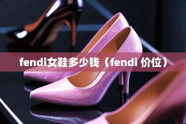 fendi女鞋多少钱（fendi 价位）