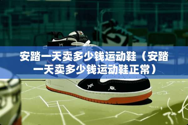安踏一天卖多少钱运动鞋（安踏一天卖多少钱运动鞋正常）