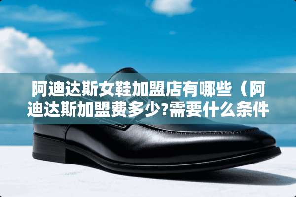 阿迪达斯女鞋加盟店有哪些（阿迪达斯加盟费多少?需要什么条件?）