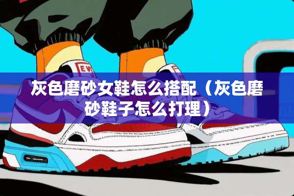 灰色磨砂女鞋怎么搭配（灰色磨砂鞋子怎么打理）