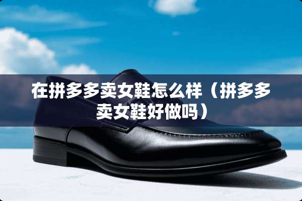 在拼多多卖女鞋怎么样（拼多多卖女鞋好做吗）