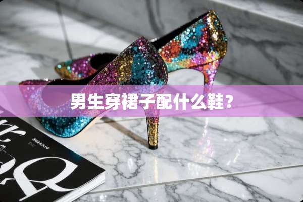 男生穿裙子配什么鞋？