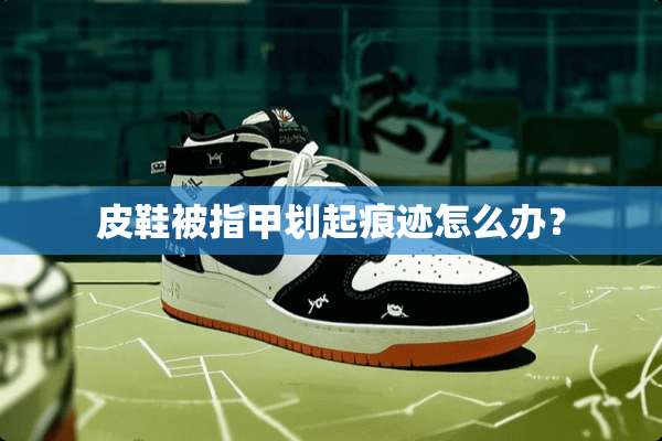 皮鞋被指甲划起痕迹怎么办？