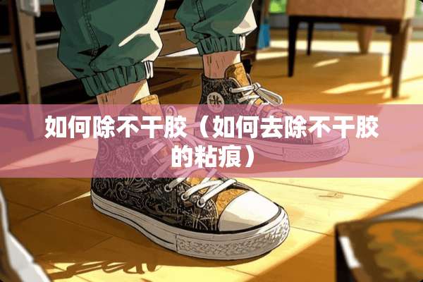 如何除不干胶（如何去除不干胶的粘痕）