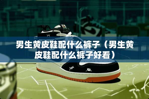 男生黄皮鞋配什么裤子（男生黄皮鞋配什么裤子好看）