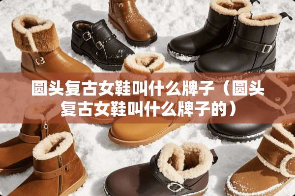 圆头复古女鞋叫什么牌子（圆头复古女鞋叫什么牌子的）