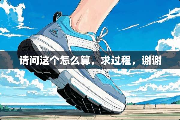 请问这个怎么算，求过程，谢谢