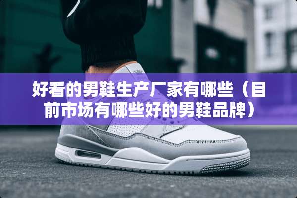 好看的男鞋生产厂家有哪些（目前市场有哪些好的男鞋品牌）