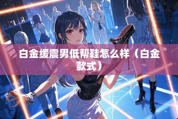 白金缓震男低帮鞋怎么样（白金款式）