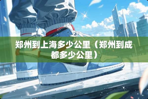 郑州到上海多少公里（郑州到成都多少公里）