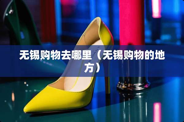 无锡购物去哪里（无锡购物的地方）