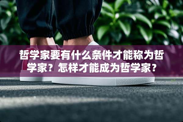 哲学家要有什么条件才能称为哲学家？怎样才能成为哲学家？