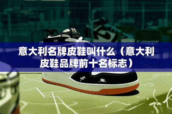 意大利名牌皮鞋叫什么（意大利皮鞋品牌前十名标志）