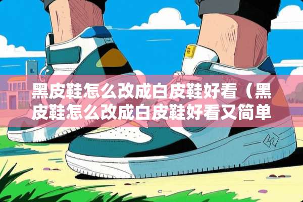 黑皮鞋怎么改成白皮鞋好看（黑皮鞋怎么改成白皮鞋好看又简单）
