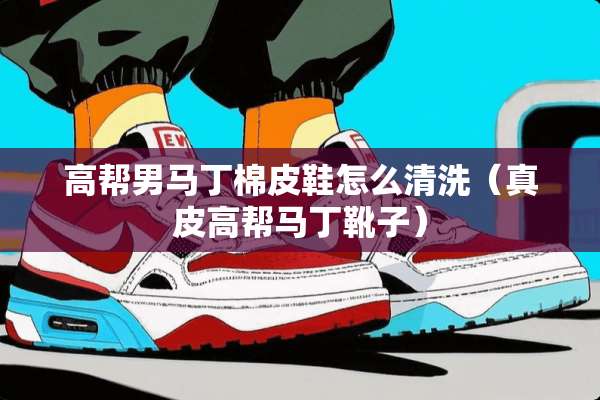 高帮男马丁棉皮鞋怎么清洗（真皮高帮马丁靴子）