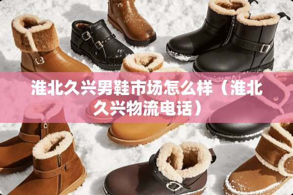 淮北久兴男鞋市场怎么样（淮北久兴物流电话）