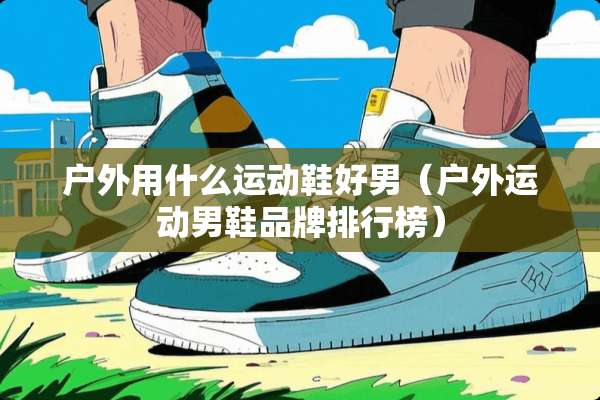 户外用什么运动鞋好男（户外运动男鞋品牌排行榜）
