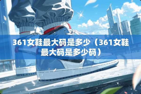361女鞋最大码是多少（361女鞋最大码是多少码）