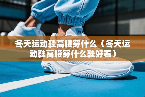 冬天运动鞋高腰穿什么（冬天运动鞋高腰穿什么鞋好看）