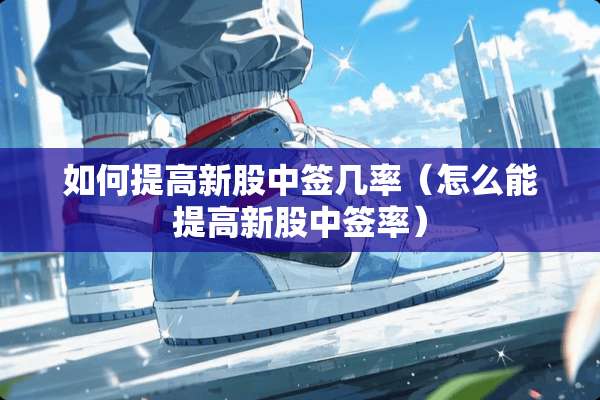 如何提高新股中签几率（怎么能提高新股中签率）