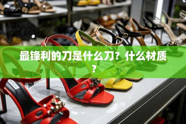 最锋利的刀是什么刀？什么材质？