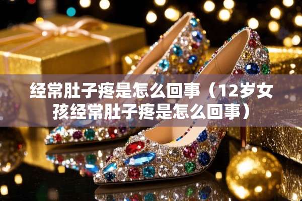 经常肚子疼是怎么回事（12岁女孩经常肚子疼是怎么回事）