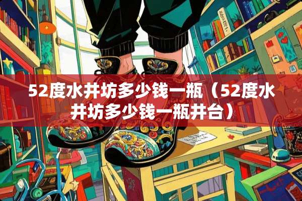 52度水井坊多少钱一瓶（52度水井坊多少钱一瓶井台）