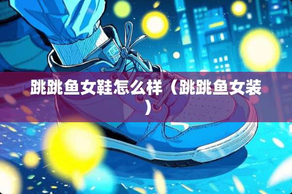 跳跳鱼女鞋怎么样（跳跳鱼女装）