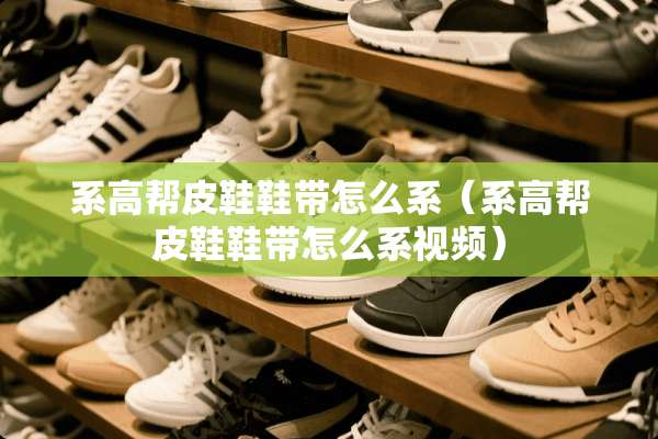 系高帮皮鞋鞋带怎么系（系高帮皮鞋鞋带怎么系视频）