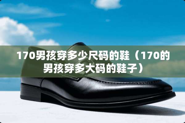 170男孩穿多少尺码的鞋（170的男孩穿多大码的鞋子）