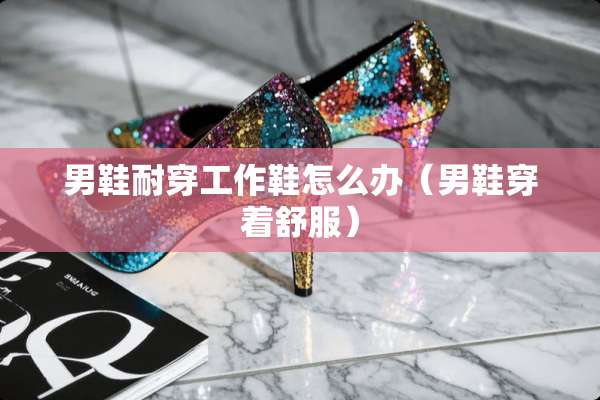男鞋耐穿工作鞋怎么办（男鞋穿着舒服）