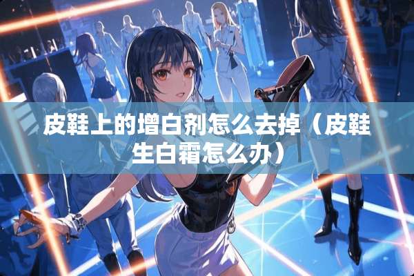 皮鞋上的增白剂怎么去掉（皮鞋生白霜怎么办）