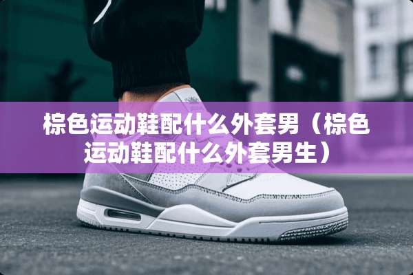 棕色运动鞋配什么外套男（棕色运动鞋配什么外套男生）