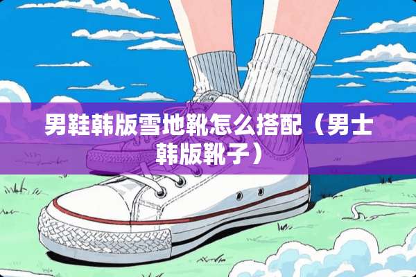 男鞋韩版雪地靴怎么搭配（男士韩版靴子）