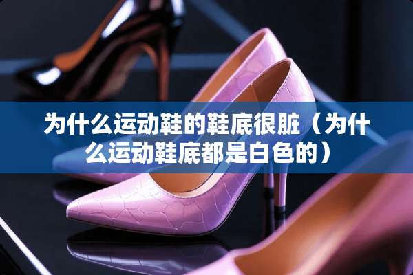 为什么运动鞋的鞋底很脏（为什么运动鞋底都是白色的）