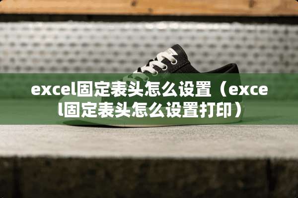 excel固定表头怎么设置（excel固定表头怎么设置打印）