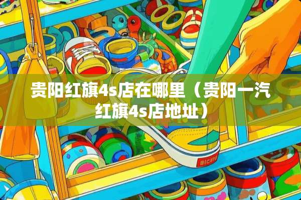 贵阳红旗4s店在哪里（贵阳一汽红旗4s店地址）