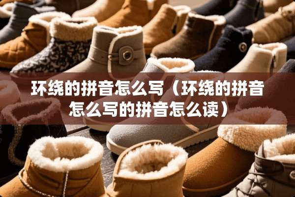 环绕的拼音怎么写（环绕的拼音怎么写的拼音怎么读）