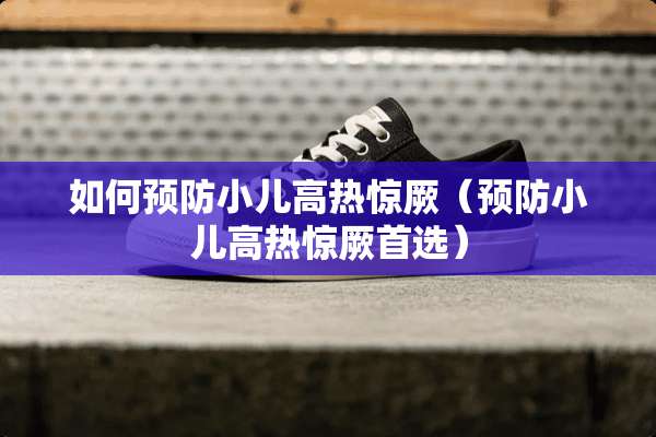 如何预防小儿高热惊厥（预防小儿高热惊厥首选）