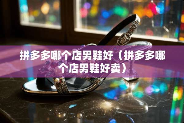 拼多多哪个店男鞋好（拼多多哪个店男鞋好卖）