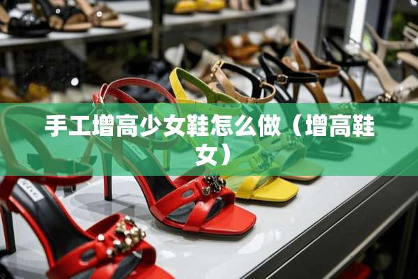 手工增高少女鞋怎么做（增高鞋 女）