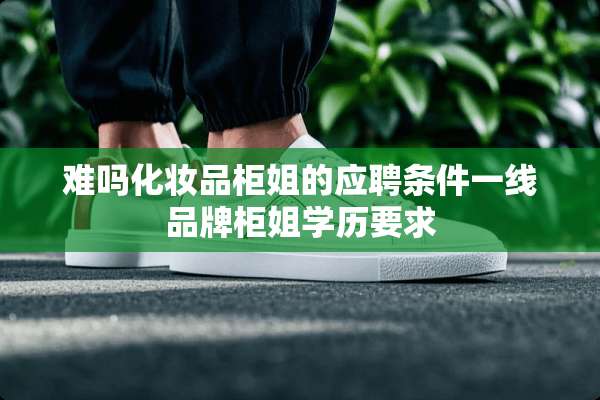 难吗化妆品柜姐的应聘条件一线品牌柜姐学历要求