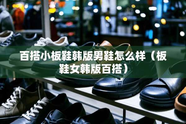 百搭小板鞋韩版男鞋怎么样（板鞋女韩版百搭）