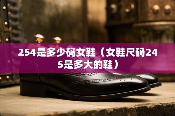 254是多少码女鞋（女鞋尺码245是多大的鞋）