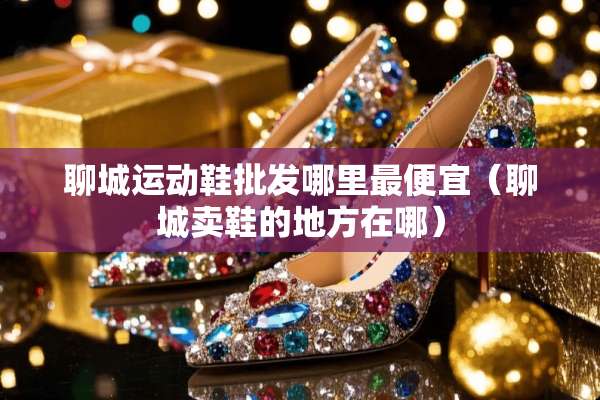 聊城运动鞋批发哪里最便宜（聊城卖鞋的地方在哪）