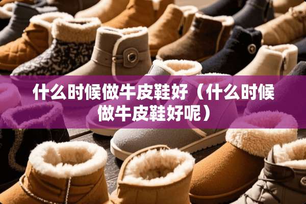 什么时候做牛皮鞋好（什么时候做牛皮鞋好呢）