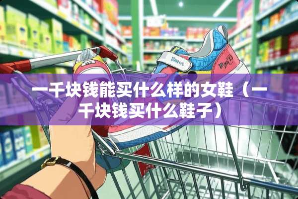 一千块钱能买什么样的女鞋（一千块钱买什么鞋子）