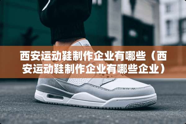 西安运动鞋制作企业有哪些（西安运动鞋制作企业有哪些企业）