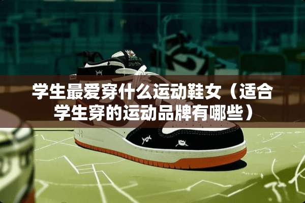 学生最爱穿什么运动鞋女（适合学生穿的运动品牌有哪些）