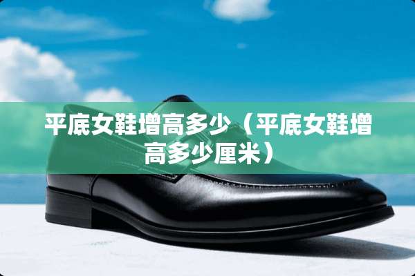 平底女鞋增高多少（平底女鞋增高多少厘米）
